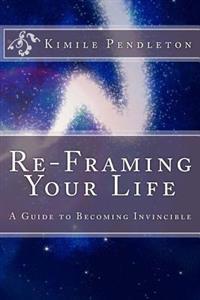 Re-framing Your Life: A Guide To Becoming Invincible