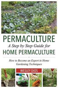 Permaculture: A Step by Step Guide For Home Permaculture: How to Become an Expert in Home Gardening Techniques
