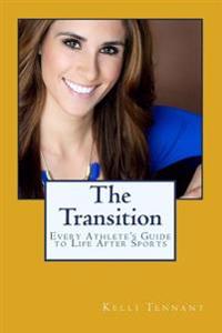 The Transition: Every Athlete's Guide to Life After Sports