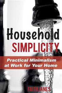 Household Simplicity: Practical Minimalism at Work for Your Home