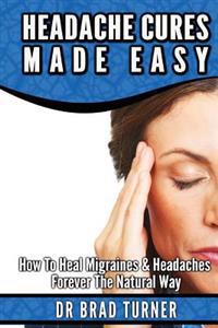 Bokomslag för "Headache Cures Made Easy: How To Heal Migraines & Headaches Forever The Natural Way"