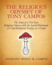 The Religious Odyssey Of Tony Campos: The Story of a Ten-Year Religious Odyssey with the Sacred Mushroom (A God-Manifested Entity) as a Guide