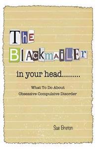 The Blackmailer in Your Head: What To Do About Obsessive Compulsive Disorder