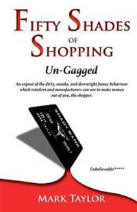 Fifty Shades of Shopping Un-Gagged: An expose of the dirty, sneaky, and downright funny behaviour which retailers and manufacturers can use to make mo