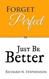 Forget Perfect, Just Be Better: 101 Simple Ways to Grow in Relationships, at Work, in Life, and Through God