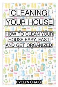 Cleaning your house: How to clean your house easy, fast and get organized