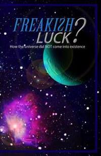 Freakish Luck?: How the universe did NOT come into existence.
