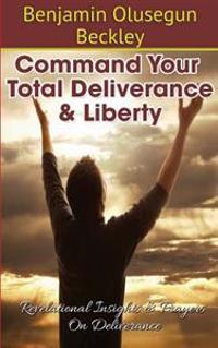 Command Your Total Deliverance and Liberty: Revelational Insights & Prayers on Deliverance