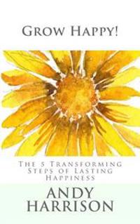 Grow Happy!: The 5 Transforming Steps of Lasting Happiness