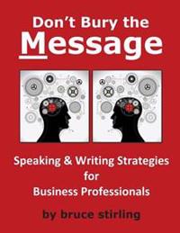 Don't Bury the Message, Speaking and Writing Strategies for Business Professionals