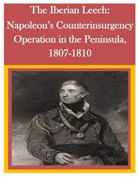 The Iberian Leech: Napoleon's Counterinsurgency Operation in the Peninsula, 1807-1810