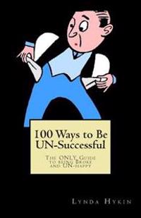 100 Ways to Be UN-Successful: The ONLY Guide to being Broke and UN-happy