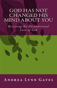 God Has Not Changed His Mind About You: Receiving the Unconditional Love of God