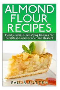 Almond Flour Recipes: Hearty, Simple, Satisfying Recipes for Breakfast, Lunch, Dinner and Dessert