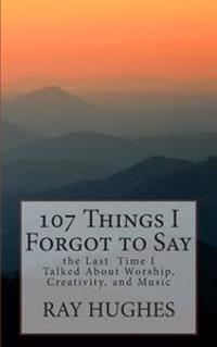 107 Things I Forgot To Say the Last Time I Talked About Worship, Creativity, and Music