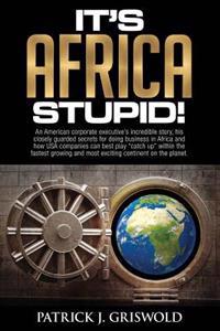 It's Africa, Stupid!: An American, corporate executive's incredible story, his closely guarded secrets for doing business in Africa and how
