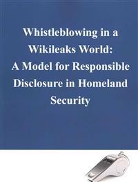 Whistleblowing in a Wikileaks World: A Model for Responsible Disclosure in Homeland Security