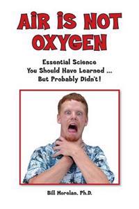 Air Is Not Oxygen: Essential Science You Should Have Learned ... But Probably Didn't!