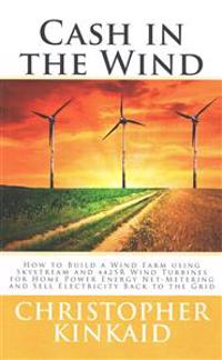 Cash in the Wind: How to Build a Wind Farm using Skystream and 442SR Wind Turbines for Home Power Energy Net-Metering and Sell Electrici