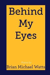 Behind My Eyes: Poetry By Brian MIchael Watts