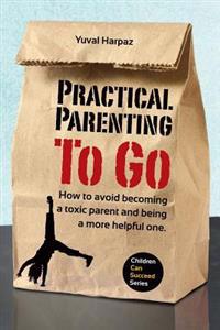 Practical Parenting To Go: How to avoid becoming a toxic parent and being a more helpful one