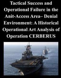 Tactical Success and Operational Failure in the Anit-Access Area- Denial Environment: A Historical Operational Art Analysis of Operation CERBERUS