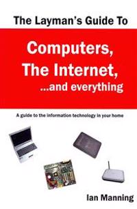 The Layman's Guide to Computers, the Internet, and Everything: A guide to the information technology in your home