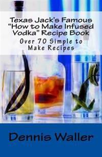 Texas Jack's Famous "How to Make Infused Vodka" Recipe Book: Over 70 Simple to M