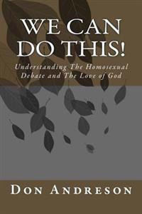 We Can Do This!: Understanding The Homosexual Debate and The Love of God