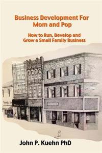 Business Development for Mom and Pop: How to Run, Develop and Grow a Small Family Business