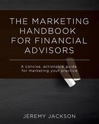 The Marketing Handbook for Financial Advisors: A Concise, Actionable Guide for Marketing Your Practice