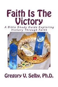 Faith Is The Victory: A Bible Study Guide Exploring Victory Through Faith