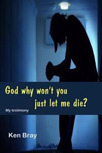 God Why won't you just let me die?: A personal testimomy
