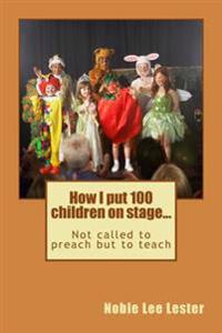 How I put 100 children on stage...: Not called to preach but to teach