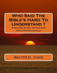 Who Said The Bible's Hard To Understand ?: Anointed Study Notes For Groups/Individuals