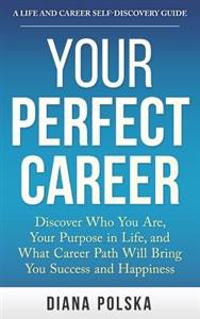 Your Perfect Career: Discover Who You Are, Your Purpose in Life, and What Career Path Will Bring You Success and Happiness