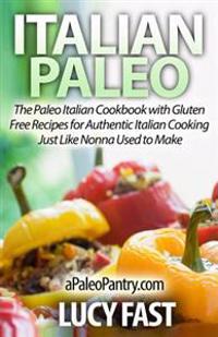 Italian Paleo: The Paleo Italian Cookbook with Gluten Free Recipes for Authentic Italian Cooking Just Like Nonna Used to Make