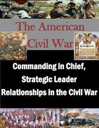 Commanding in Chief, Strategic Leader Relationships in the Civil War