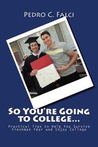 So You're Going to College: Practical Tips to Help You Survive Freshman Year and Enjoy College