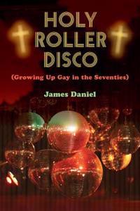 Holy Roller Disco: (Growing Up Gay in the Seventies)