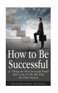 How to Be Successful: 21 Things the Most Successful People Don't Like To Do, But They Do Them Anyway