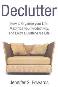 Declutter: How to Organize your Life, Maximize your Productivity, and Enjoy a Clutter-Free Life