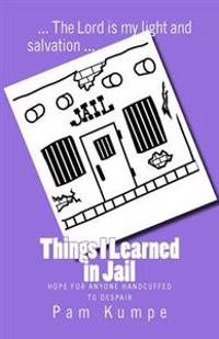 Things I Learned in Jail: Hope for Anyone Handcuffed to Despair