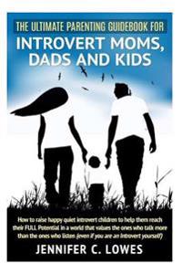 The Ultimate Parenting Guide for Introvert Moms, Dads and Kids: How to raise happy quiet introvert children to help them reach their FULL Potential in