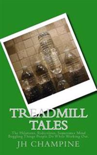 Treadmill Tales: The Hilarious, Ridiculous, Sometimes Mind Boggling Things People Do While Working Out.