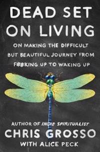 Dead Set on Living: Making the Difficult But Beautiful Journey from F#*king Up to Waking Up