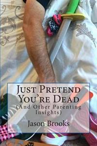 Just Pretend You're Dead: (And Other Parenting Insights)