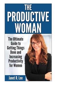 The Productive Woman: The Ultimate Guide to Getting Things Done and Increasing Productivity for Women