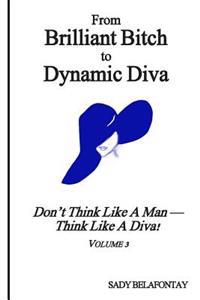 From Brilliant Bitch to Dynamic Diva!: Don't Think Like a Man--Think Like a Diva