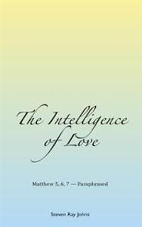 The Intelligence of Love: Matthew 5, 6, 7 - Paraphrased